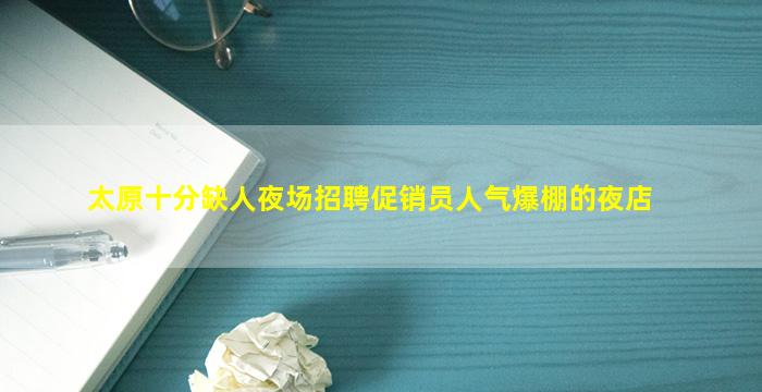 太原十分缺人夜场招聘促销员人气爆棚的夜店