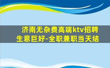 济南无杂费高端ktv招聘生意巨好-全职兼职当天结